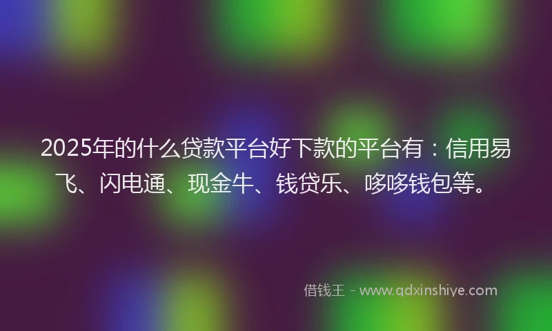 2025年的什么贷款平台好下款的平台有：信用易飞、闪电通、现金牛、钱贷乐、哆哆钱包等。