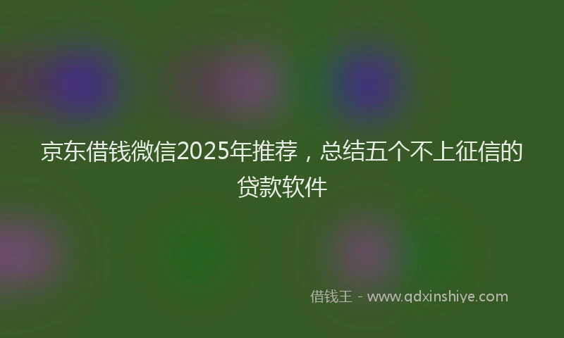 京东借钱微信2025年推荐，总结五个不上征信的贷款软件