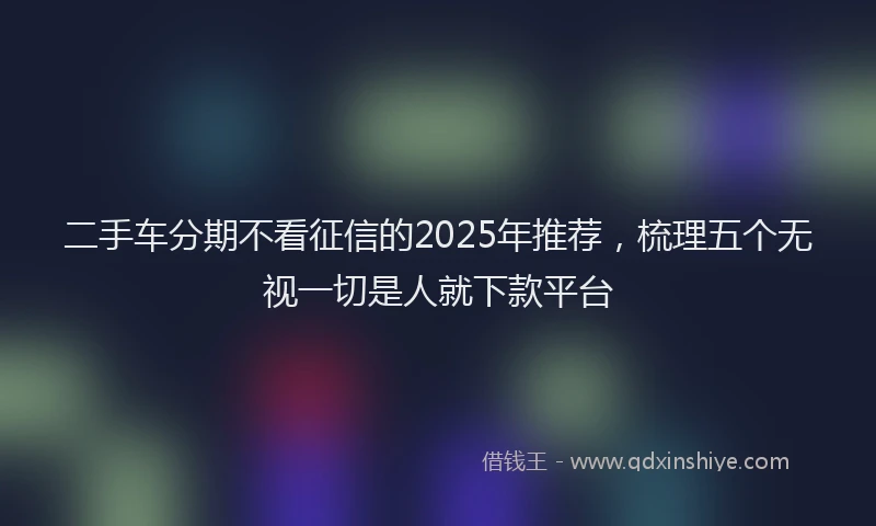 二手车分期不看征信的2025年推荐，梳理五个无视一切是人就下款平台