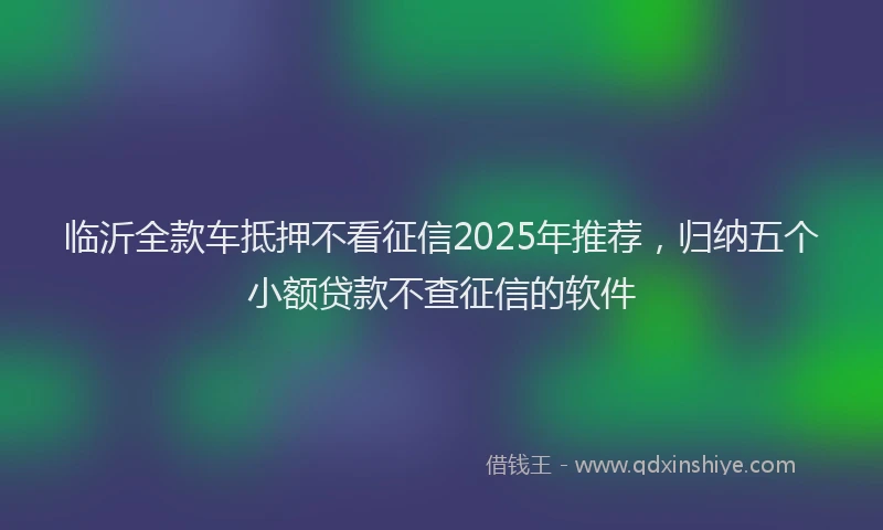 临沂全款车抵押不看征信2025年推荐，归纳五个小额贷款不查征信的软件