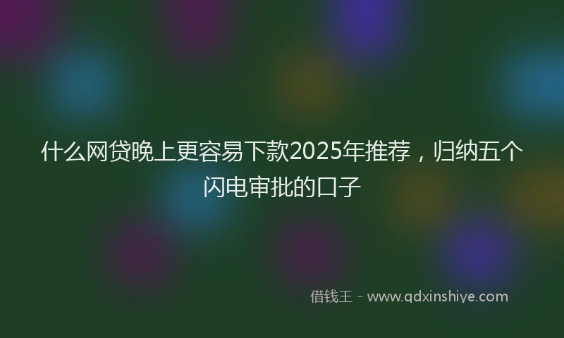 什么网贷晚上更容易下款2025年推荐，归纳五个闪电审批的口子