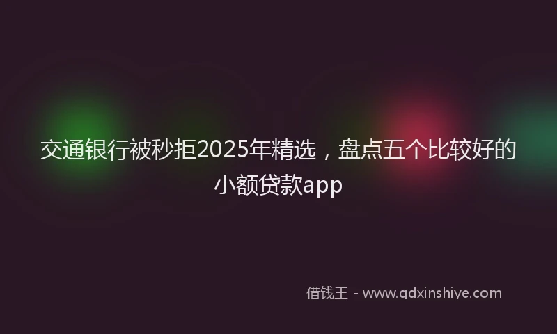 交通银行被秒拒2025年精选，盘点五个比较好的小额贷款app