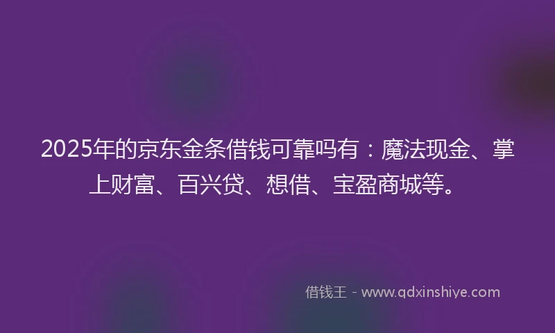 2025年的京东金条借钱可靠吗有：魔法现金、掌上财富、百兴贷、想借、宝盈商城等。