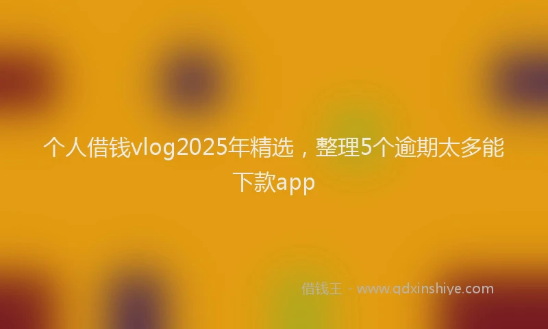 个人借钱vlog2025年精选，整理5个逾期太多能下款app