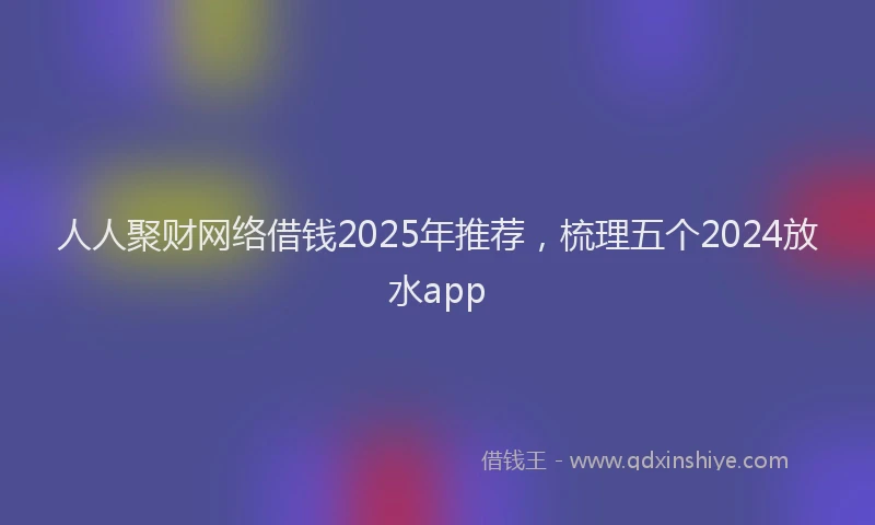 人人聚财网络借钱2025年推荐，梳理五个2024放水app