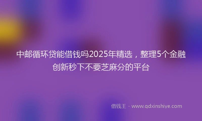 中邮循环贷能借钱吗2025年精选，整理5个金融创新秒下不要芝麻分的平台