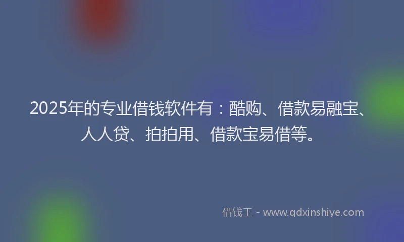 2025年的专业借钱软件有：酷购、借款易融宝、人人贷、拍拍用、借款宝易借等。