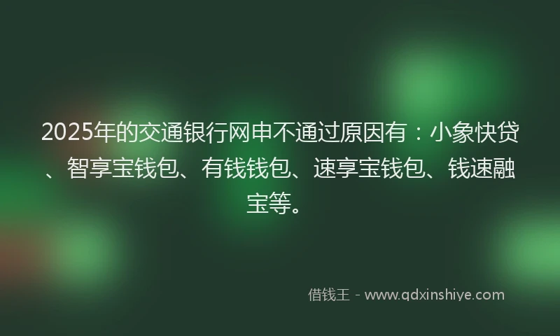 2025年的交通银行网申不通过原因有：小象快贷、智享宝钱包、有钱钱包、速享宝钱包、钱速融宝等。