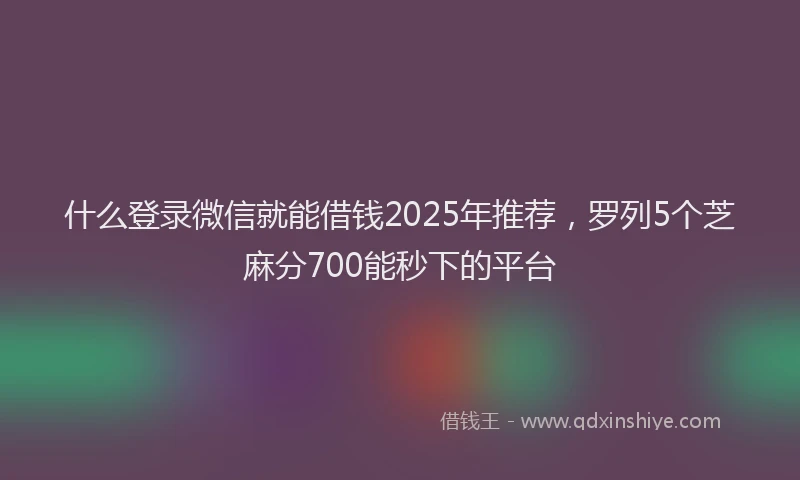 什么登录微信就能借钱2025年推荐，罗列5个芝麻分700能秒下的平台