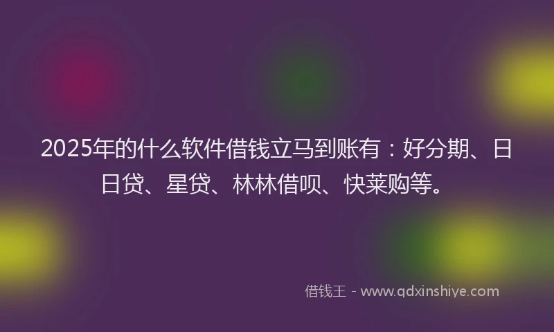 2025年的什么软件借钱立马到账有：好分期、日日贷、星贷、林林借呗、快莱购等。