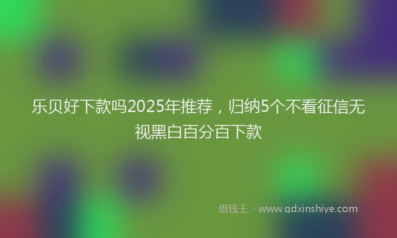 乐贝好下款吗2025年推荐，归纳5个不看征信无视黑白百分百下款