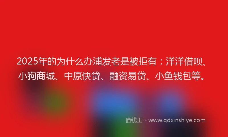2025年的为什么办浦发老是被拒有：洋洋借呗、小狗商城、中原快贷、融资易贷、小鱼钱包等。