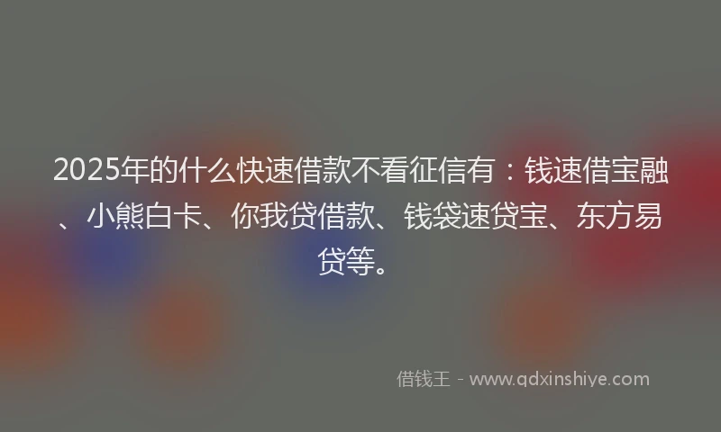 2025年的什么快速借款不看征信有：钱速借宝融、小熊白卡、你我贷借款、钱袋速贷宝、东方易贷等。