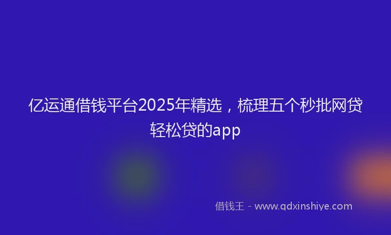 亿运通借钱平台2025年精选，梳理五个秒批网贷轻松贷的app