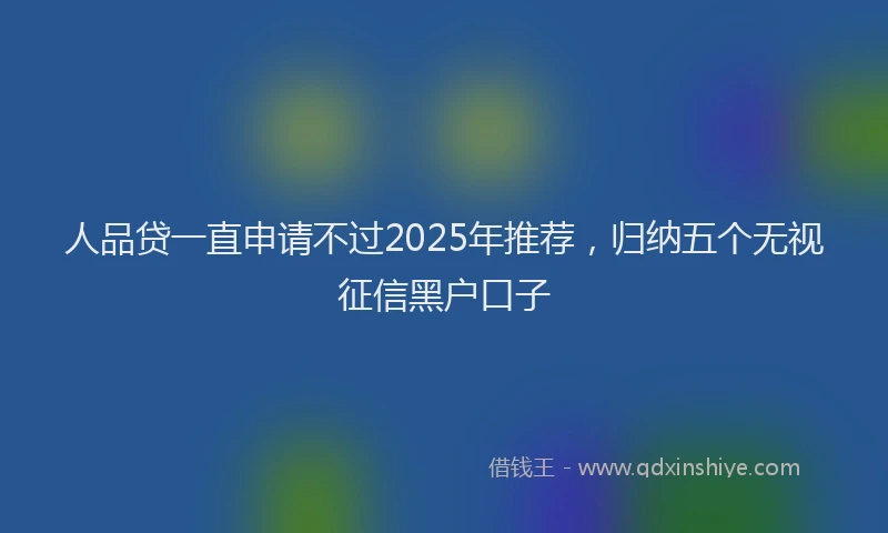 人品贷一直申请不过2025年推荐，归纳五个无视征信黑户口子
