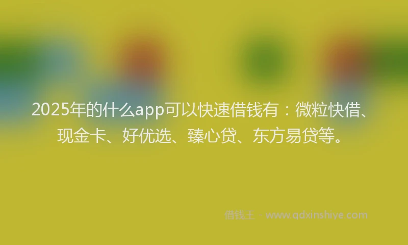 2025年的什么app可以快速借钱有：微粒快借、现金卡、好优选、臻心贷、东方易贷等。