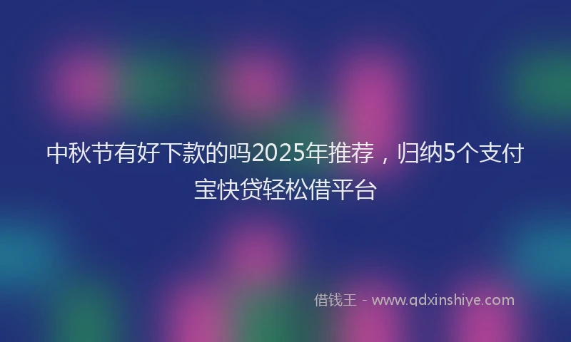 中秋节有好下款的吗2025年推荐，归纳5个支付宝快贷轻松借平台