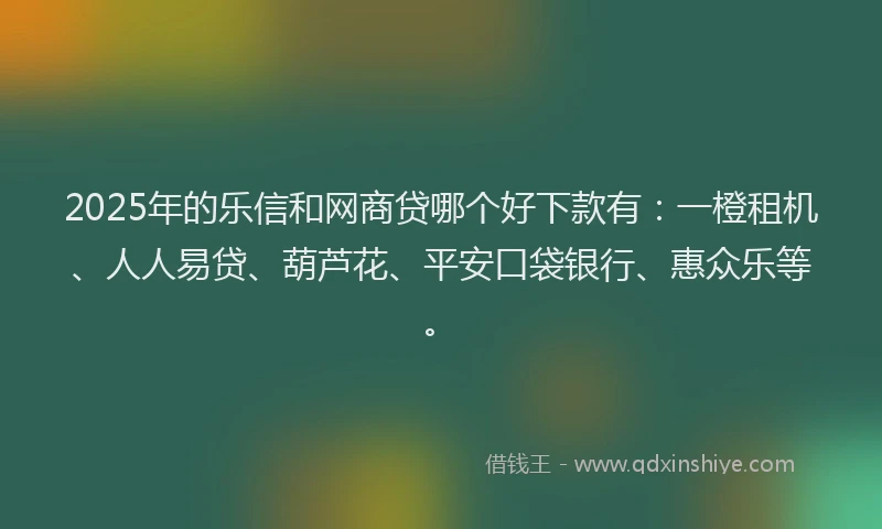 2025年的乐信和网商贷哪个好下款有：一橙租机、人人易贷、葫芦花、平安口袋银行、惠众乐等。