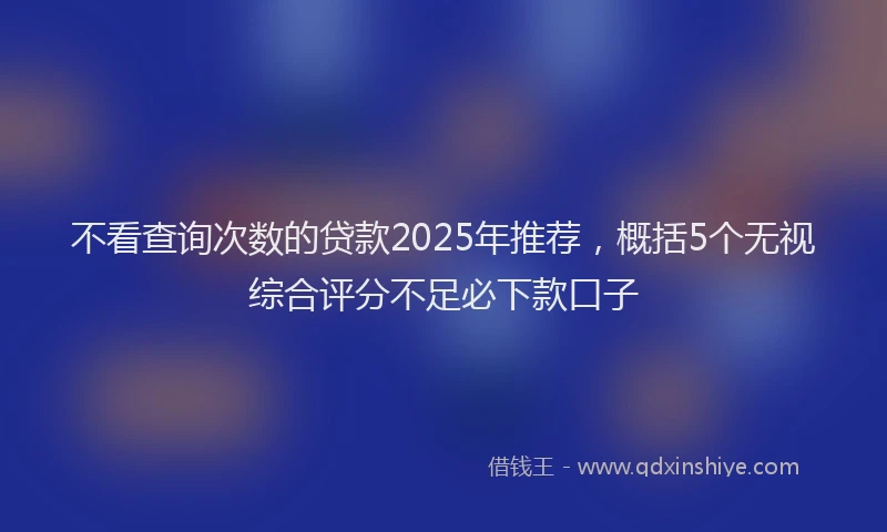 不看查询次数的贷款2025年推荐，概括5个无视综合评分不足必下款口子