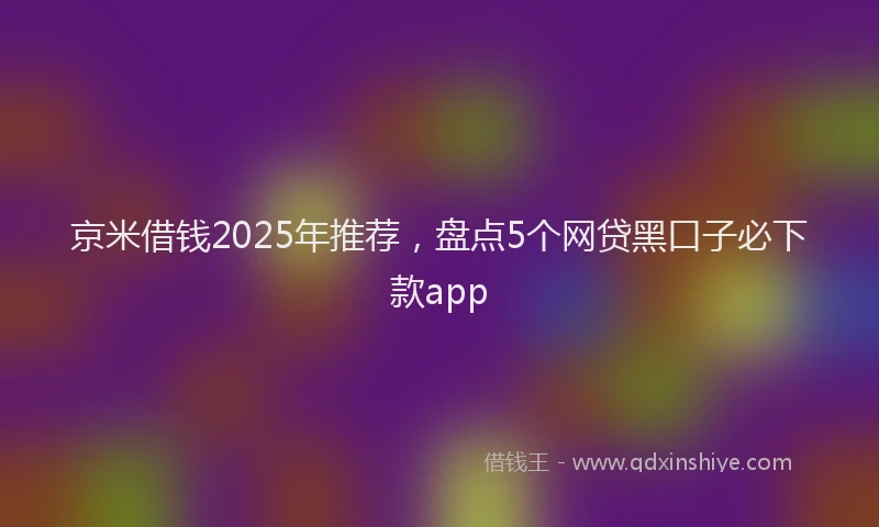 京米借钱2025年推荐，盘点5个网贷黑口子必下款app