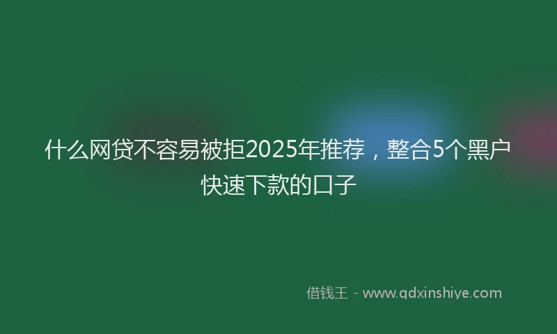 什么网贷不容易被拒2025年推荐，整合5个黑户快速下款的口子