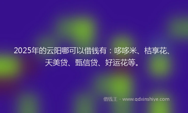 2025年的云阳哪可以借钱有：哆哆米、桔享花、天美贷、甄信贷、好运花等。