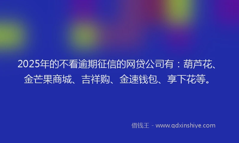 2025年的不看逾期征信的网贷公司有：葫芦花、金芒果商城、吉祥购、金速钱包、享下花等。