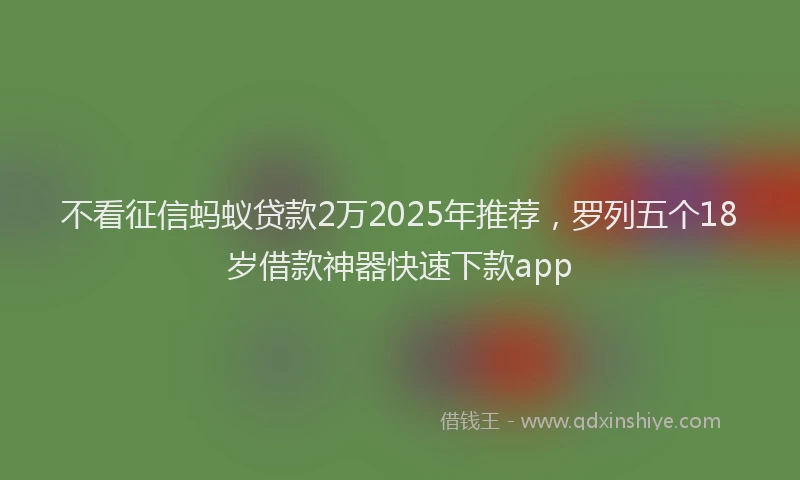 不看征信蚂蚁贷款2万2025年推荐，罗列五个18岁借款神器快速下款app
