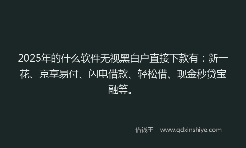 2025年的什么软件无视黑白户直接下款有：新一花、京享易付、闪电借款、轻松借、现金秒贷宝融等。