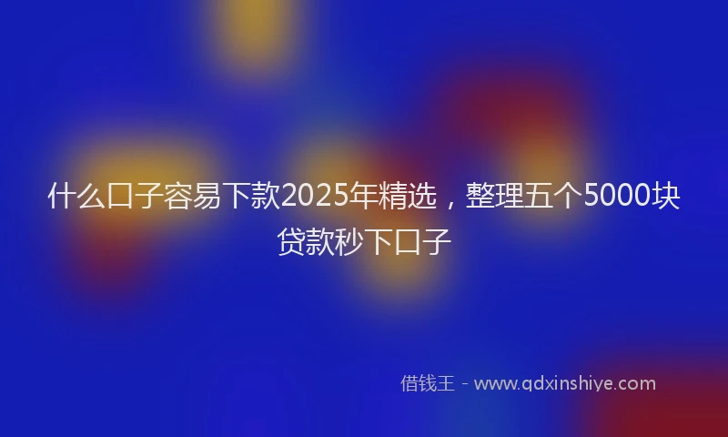 什么口子容易下款2025年精选，整理五个5000块贷款秒下口子