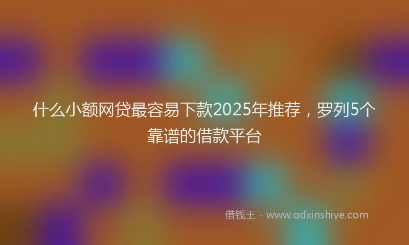 什么小额网贷最容易下款2025年推荐，罗列5个靠谱的借款平台