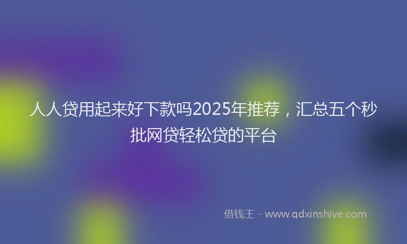 人人贷用起来好下款吗2025年推荐，汇总五个秒批网贷轻松贷的平台