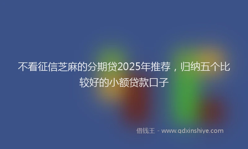 不看征信芝麻的分期贷2025年推荐，归纳五个比较好的小额贷款口子