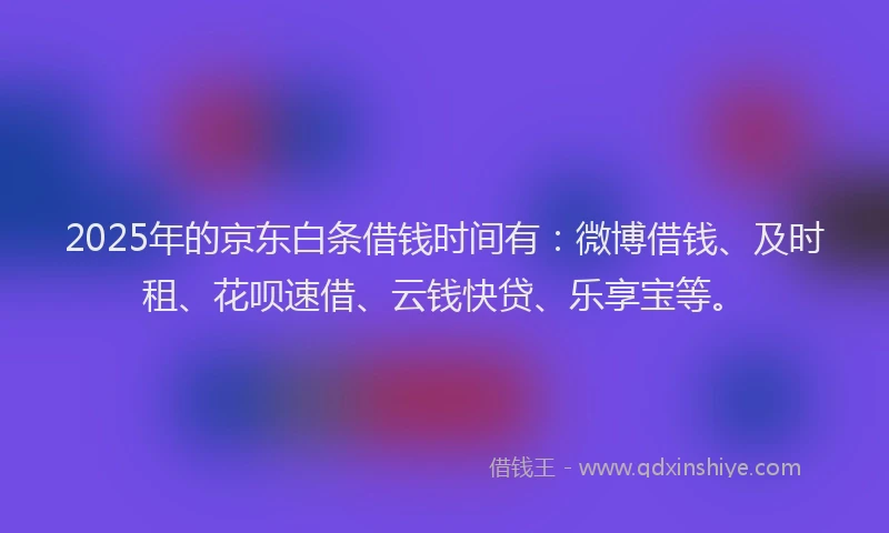 2025年的京东白条借钱时间有：微博借钱、及时租、花呗速借、云钱快贷、乐享宝等。