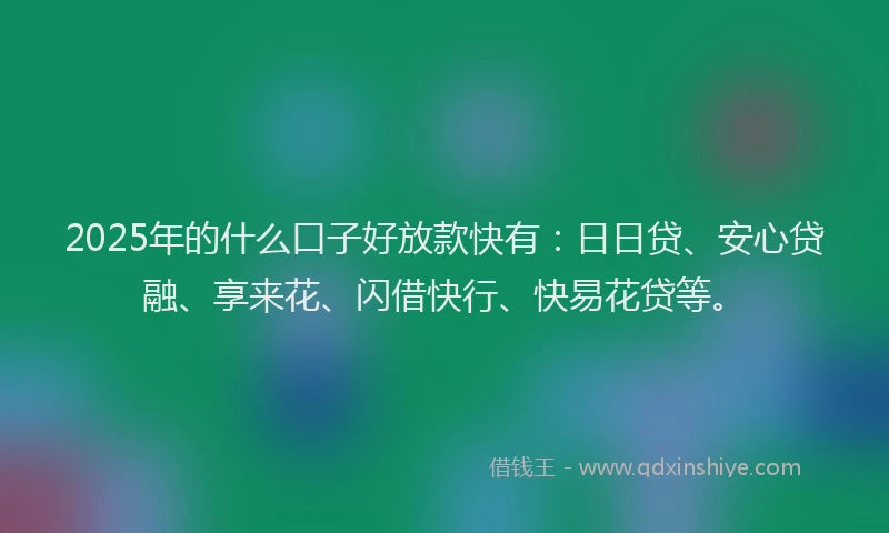2025年的什么口子好放款快有：日日贷、安心贷融、享来花、闪借快行、快易花贷等。