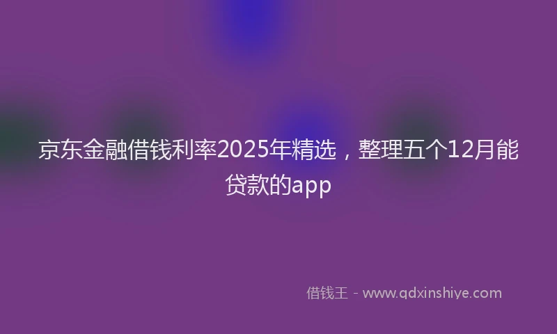 京东金融借钱利率2025年精选，整理五个12月能贷款的app