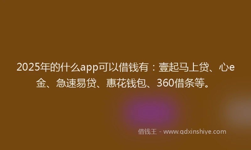2025年的什么app可以借钱有：壹起马上贷、心e金、急速易贷、惠花钱包、360借条等。