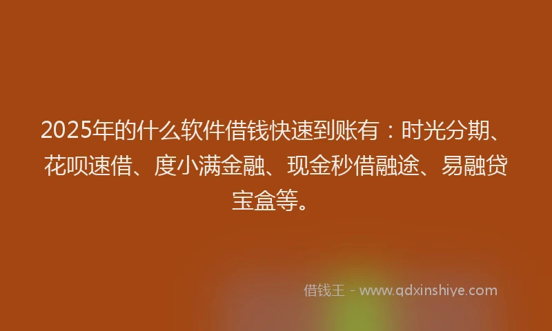 2025年的什么软件借钱快速到账有：时光分期、花呗速借、度小满金融、现金秒借融途、易融贷宝盒等。