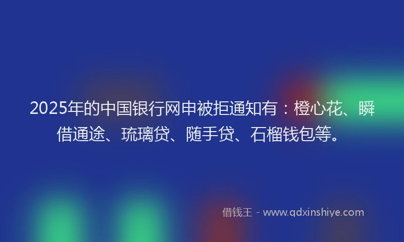 2025年的中国银行网申被拒通知有：橙心花、瞬借通途、琉璃贷、随手贷、石榴钱包等。