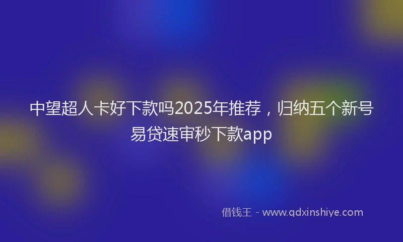 中望超人卡好下款吗2025年推荐，归纳五个新号易贷速审秒下款app