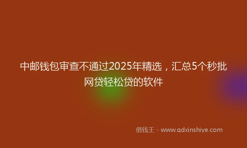 中邮钱包审查不通过2025年精选，汇总5个秒批网贷轻松贷的软件