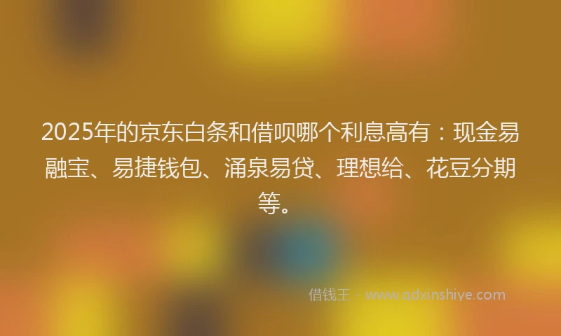 2025年的京东白条和借呗哪个利息高有：现金易融宝、易捷钱包、涌泉易贷、理想给、花豆分期等。