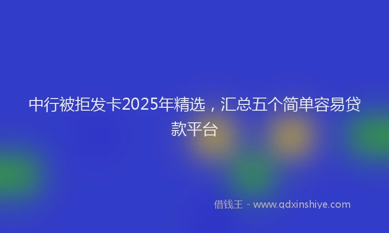 中行被拒发卡2025年精选，汇总五个简单容易贷款平台