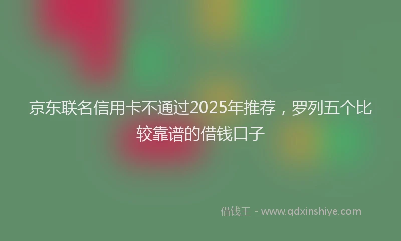 京东联名信用卡不通过2025年推荐，罗列五个比较靠谱的借钱口子