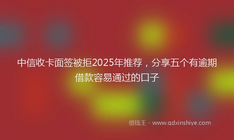中信收卡面签被拒2025年推荐，分享五个有逾期借款容易通过的口子