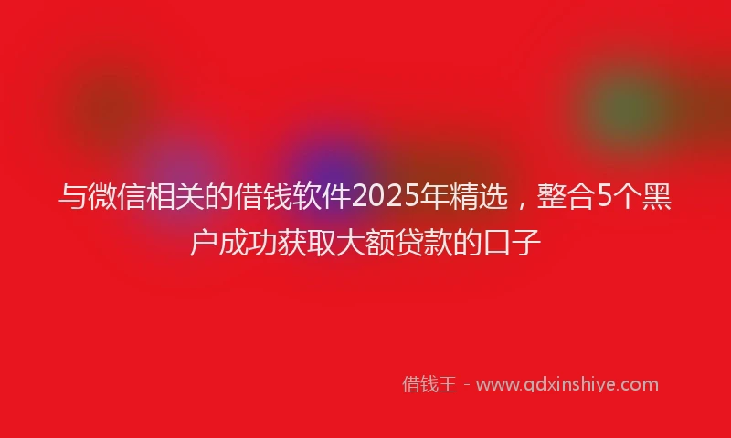 与微信相关的借钱软件2025年精选，整合5个黑户成功获取大额贷款的口子