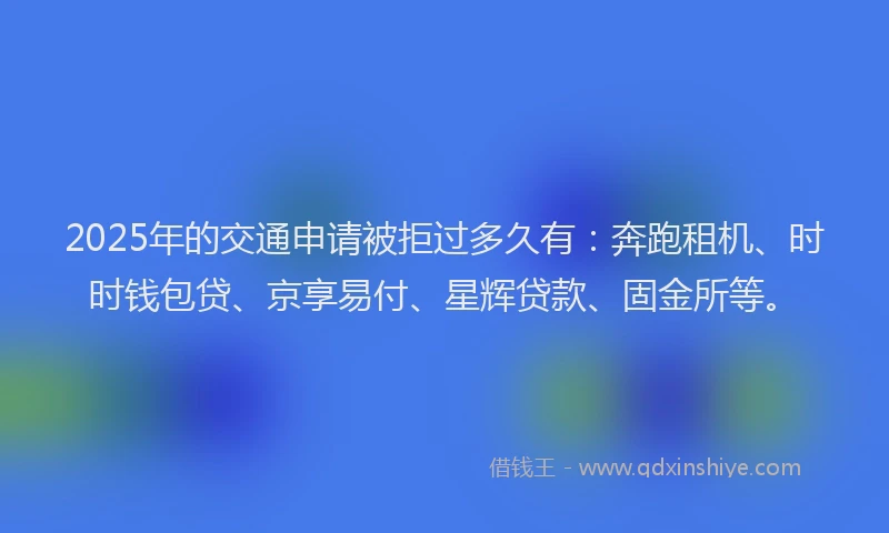 2025年的交通申请被拒过多久有：奔跑租机、时时钱包贷、京享易付、星辉贷款、固金所等。