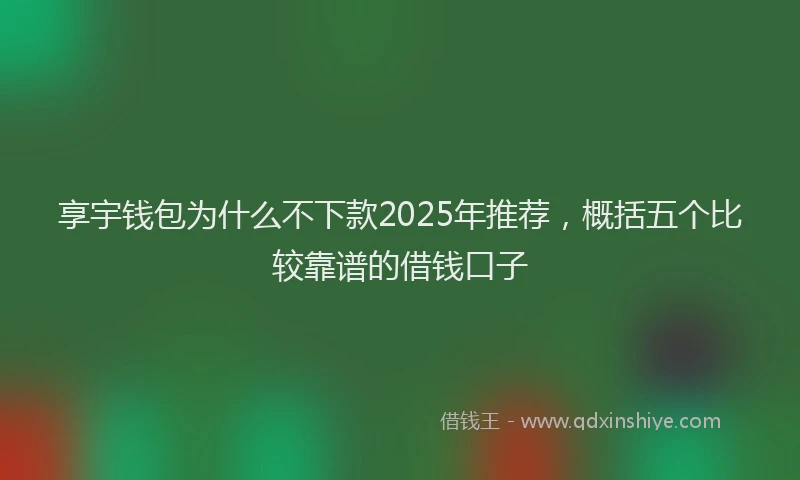 享宇钱包为什么不下款2025年推荐，概括五个比较靠谱的借钱口子