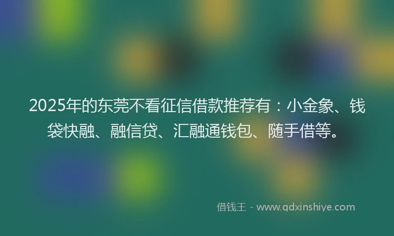 2025年的东莞不看征信借款推荐有：小金象、钱袋快融、融信贷、汇融通钱包、随手借等。