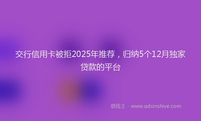 交行信用卡被拒2025年推荐，归纳5个12月独家贷款的平台